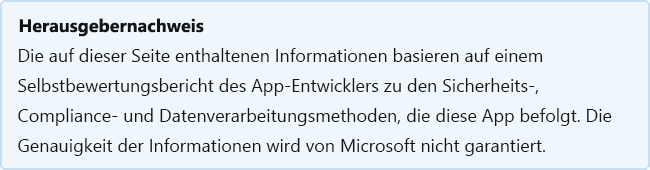 Herausgebernachweis: Die Informationen auf dieser Seite basieren auf einem Selbstbewertungsbericht des App-Entwicklers zu den Sicherheits-, Compliance- und Datenverarbeitungspraktiken, die von dieser App gefolgt werden. Microsoft übernimmt keine Garantien in Bezug auf die Richtigkeit der Informationen.