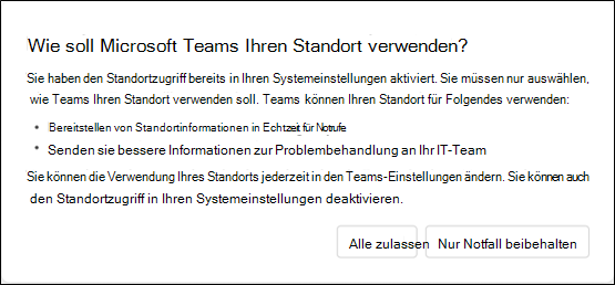 Ein Dialogfeld, in dem der Benutzer gefragt wird, wie Teams seinen Standort verwenden soll. Stellt dem Benutzer Informationen darüber bereit, wie Teams seine Standortinformationen verwendet, und gibt dem Benutzer die Wahl zwischen Alle zulassen oder Nur Notfall beibehalten.
