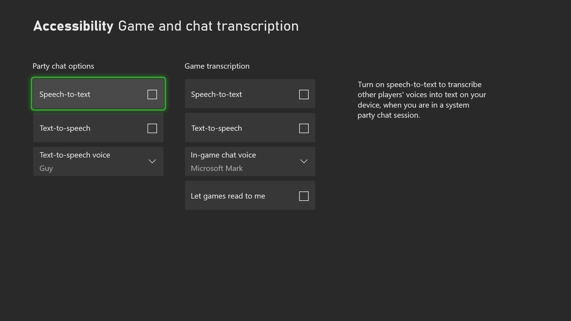 A screenshot that shows the Xbox Accessibility Game and chat transcription settings. Two columns of settings are shown. The left column of settings is labeled Party chat options. Underneath are two checkboxes: Speech to text and Text to speech. A list box is labeled Text to speech voice: Guy. The right column of settings is labeled Game transcription. Underneath are three checkboxes: Speech to text, Text to speech, and Let games read to me. A list box is labeled In-game chat voice: Microsoft Mark. Text on the screen reads: Turn on speech to text to transcribe other players' voices into text on your device, when you are in a system party chat session.