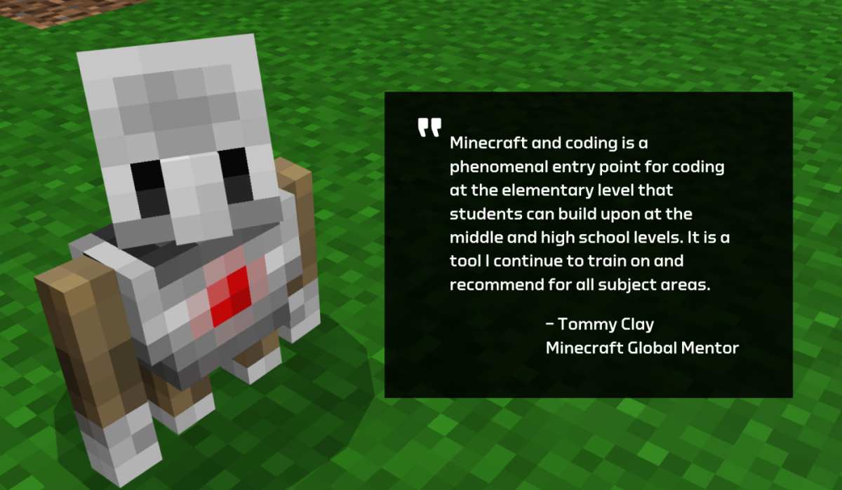 Screenshot of Agent with the quote: Minecraft and coding is a phenomenal entry point for coding at the elementary level that students can build upon at the middle and high school levels. It's a tool I continue to train on and recommend for all subject areas. Tommy Clay, Minecraft Global Mentor.