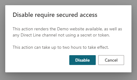 Cuplikan layar pesan konfirmasi saat menonaktifkan akses aman, yang mengatakan tindakan ini akan merender situs web demo dan saluran Direct Line apa pun yang tidak menggunakan rahasia atau Token yang tersedia. Tindakan ini dapat memerlukan waktu hingga dua jam untuk diterapkan.