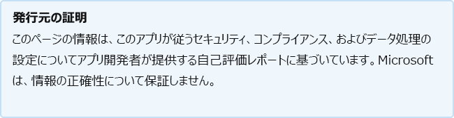 発行元の構成証明: このページの情報は、アプリ開発者がセキュリティ、コンプライアンス、データ処理のプラクティスに関して提供する自己評価レポートに基づいています。その後、このアプリが続きます。Microsoft は、情報の正確性について一切保証しません。