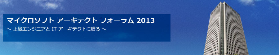 マイクロソフト アーキテクト フォーラム 2013 ～ 上級エンジニアと IT アーキテクトに贈る ～