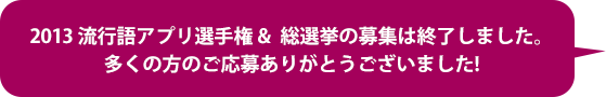 2013 流行語アプリ選手権＆総選挙の募集は終了しました。多くの方のご応募ありがとうございました!