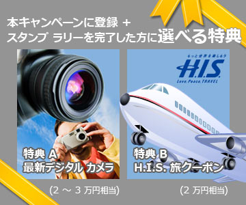 本キャンペーンに登録し、さらにスタンプ ラリーを完了した方には、最新デジタルカメラ (2 万円 ～ 3 万円相当)、または、H.I.S. 旅行クーポン (2 万円相当) を差し上げます。