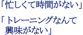 「忙しくて時間がない」「トレーニングなんて 興味がない」